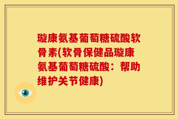 璇康氨基葡萄糖硫酸软骨素(软骨保健品璇康氨基葡萄糖硫酸：帮助维护关节健康)
