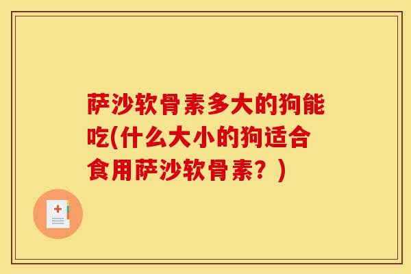 萨沙软骨素多大的狗能吃(什么大小的狗适合食用萨沙软骨素？)