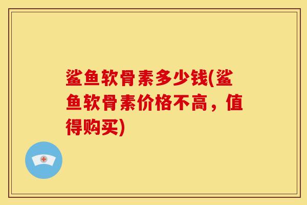 鲨鱼软骨素多少钱(鲨鱼软骨素价格不高，值得购买)
