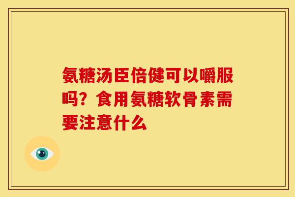 氨糖汤臣倍健可以嚼服吗？食用氨糖软骨素需要注意什么