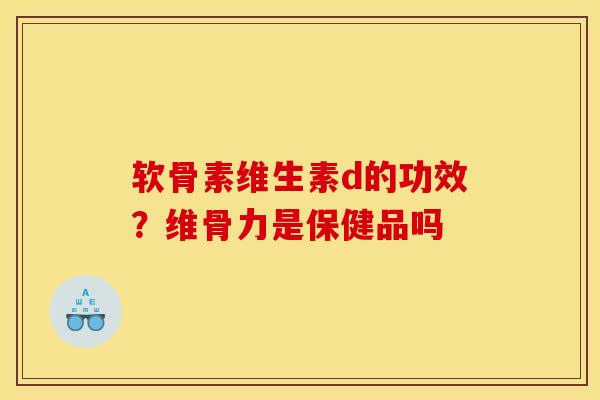 软骨素维生素d的功效？维骨力是保健品吗
