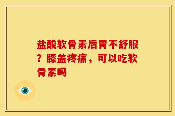 盐酸软骨素后胃不舒服？膝盖疼痛，可以吃软骨素吗