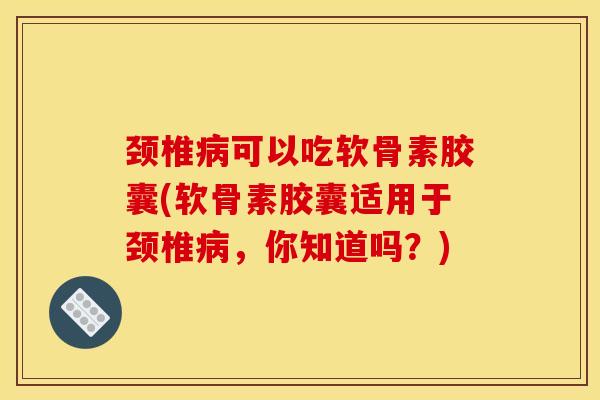 颈椎可以吃软骨素胶囊(软骨素胶囊适用于颈椎，你知道吗？)