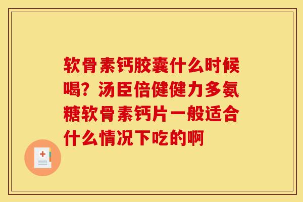 软骨素钙胶囊什么时候喝？汤臣倍健健力多氨糖软骨素钙片一般适合什么情况下吃的啊