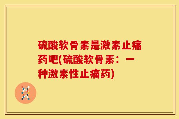 硫酸软骨素是激素止痛药吧(硫酸软骨素：一种激素性止痛药)