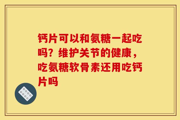 钙片可以和氨糖一起吃吗？维护关节的健康，吃氨糖软骨素还用吃钙片吗