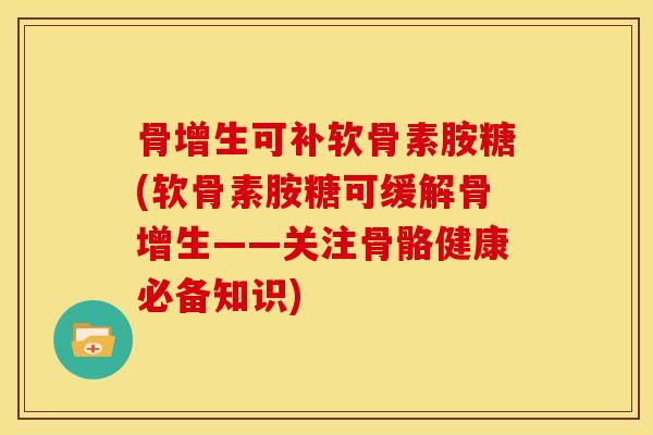 骨增生可补软骨素胺糖(软骨素胺糖可缓解骨增生——关注骨骼健康必备知识)