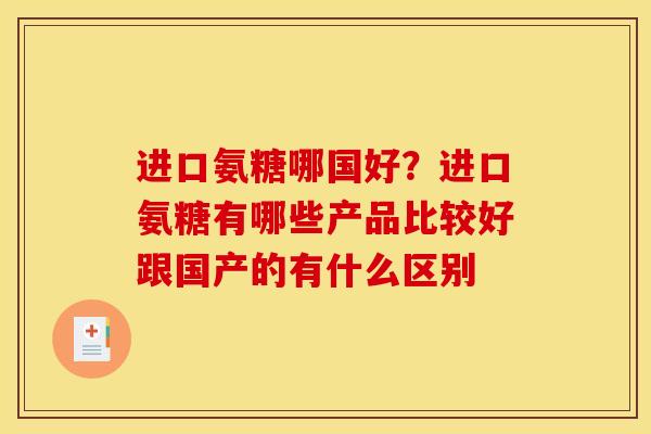 进口氨糖哪国好？进口氨糖有哪些产品比较好跟国产的有什么区别