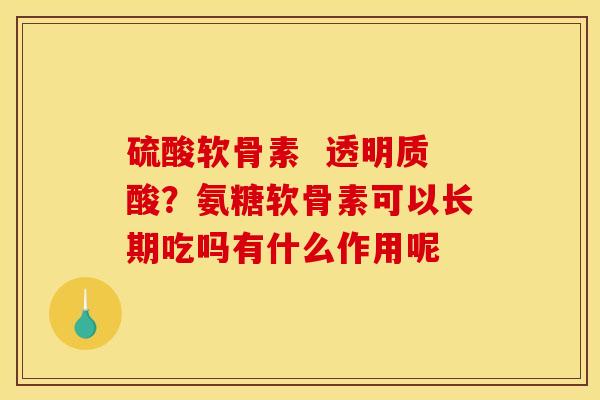 硫酸软骨素  透明质酸？氨糖软骨素可以长期吃吗有什么作用呢
