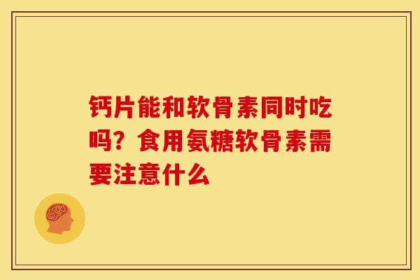 钙片能和软骨素同时吃吗？食用氨糖软骨素需要注意什么