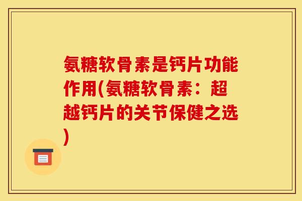 氨糖软骨素是钙片功能作用(氨糖软骨素：超越钙片的关节保健之选)