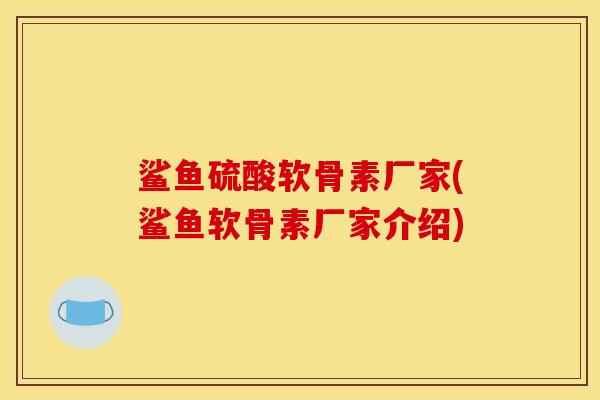 鲨鱼硫酸软骨素厂家(鲨鱼软骨素厂家介绍)