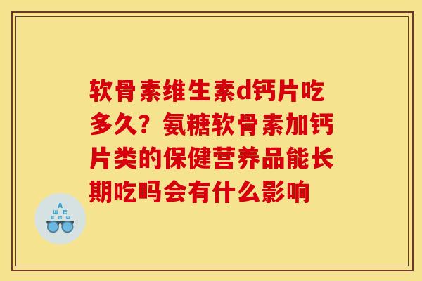 软骨素维生素d钙片吃多久？氨糖软骨素加钙片类的保健营养品能长期吃吗会有什么影响