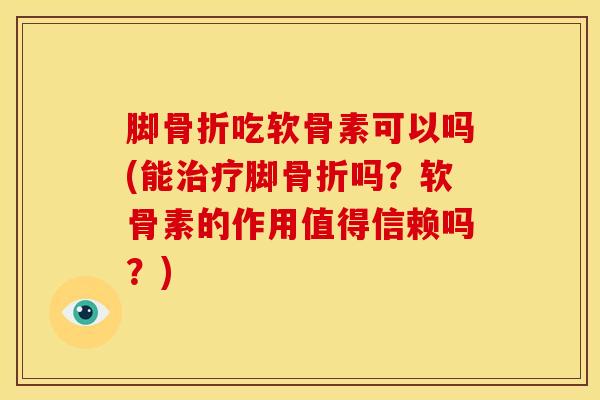 脚骨折吃软骨素可以吗(能治疗脚骨折吗？软骨素的作用值得信赖吗？)