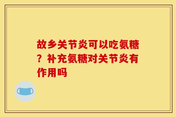 故乡关节炎可以吃氨糖？补充氨糖对关节炎有作用吗