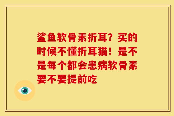 鲨鱼软骨素折耳？买的时候不懂折耳猫！是不是每个都会患病软骨素要不要提前吃