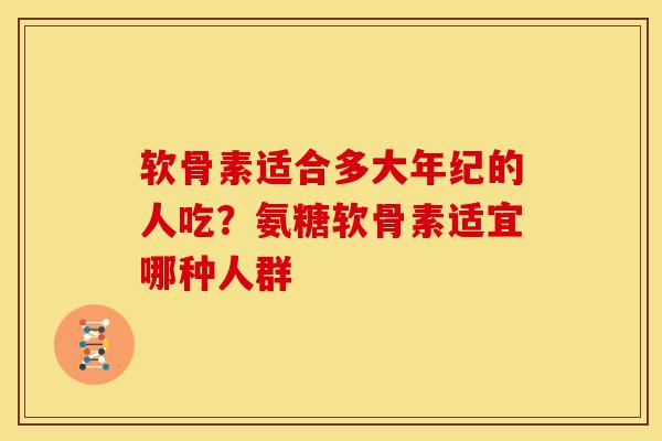 软骨素适合多大年纪的人吃？氨糖软骨素适宜哪种人群