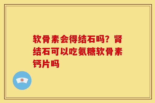 软骨素会得结石吗？肾结石可以吃氨糖软骨素钙片吗