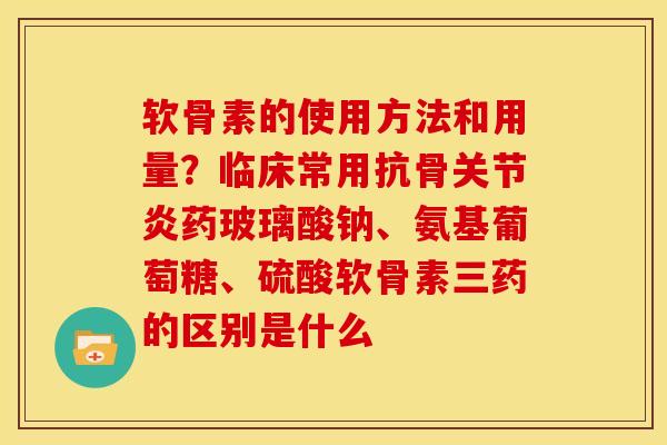 软骨素的使用方法和用量？临床常用抗骨关节炎药玻璃酸钠、氨基葡萄糖、硫酸软骨素三药的区别是什么