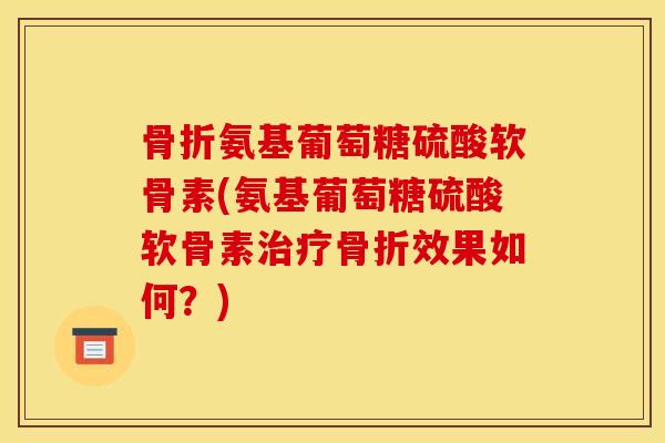 骨折氨基葡萄糖硫酸软骨素(氨基葡萄糖硫酸软骨素治疗骨折效果如何？)