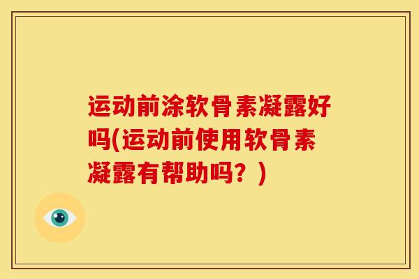 运动前涂软骨素凝露好吗(运动前使用软骨素凝露有帮助吗？)