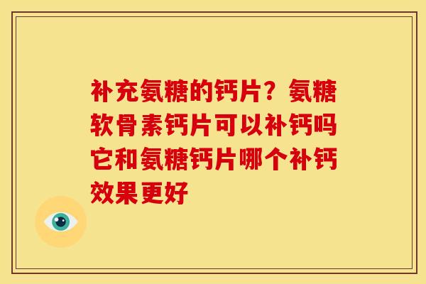 补充氨糖的钙片？氨糖软骨素钙片可以补钙吗它和氨糖钙片哪个补钙效果更好