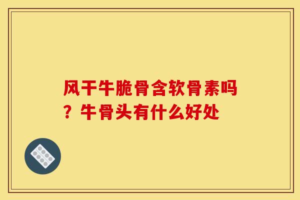 风干牛脆骨含软骨素吗？牛骨头有什么好处