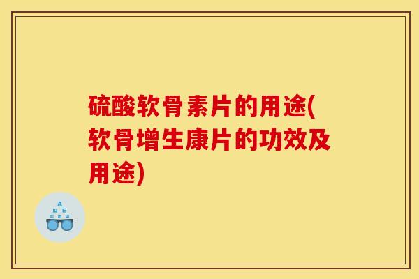 硫酸软骨素片的用途(软骨增生康片的功效及用途)
