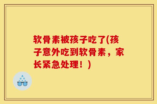 软骨素被孩子吃了(孩子意外吃到软骨素，家长紧急处理！)