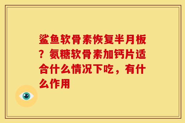 鲨鱼软骨素恢复半月板？氨糖软骨素加钙片适合什么情况下吃，有什么作用