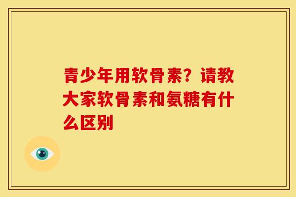 青少年用软骨素？请教大家软骨素和氨糖有什么区别