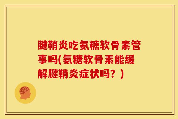 腱鞘炎吃氨糖软骨素管事吗(氨糖软骨素能缓解腱鞘状吗?) 腱鞘炎吃氨糖软骨素管事吗(氨糖软骨素能缓解腱鞘状吗?)