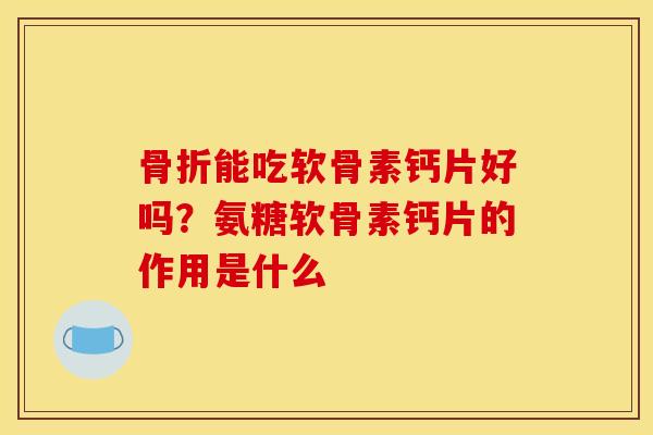 骨折能吃软骨素钙片好吗？氨糖软骨素钙片的作用是什么
