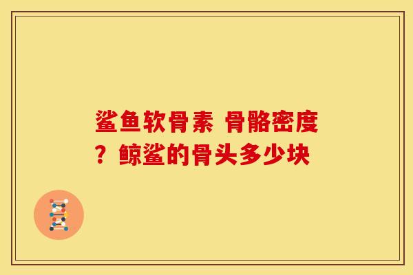 鲨鱼软骨素 骨骼密度?鲸鲨的骨头多少块 鲨鱼软骨素 骨骼密度?鲸鲨的骨头多少块