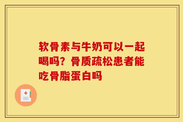 软骨素与牛奶可以一起喝吗？骨质疏松患者能吃骨脂蛋白吗