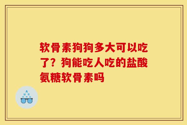 软骨素狗狗多大可以吃了？狗能吃人吃的盐酸氨糖软骨素吗