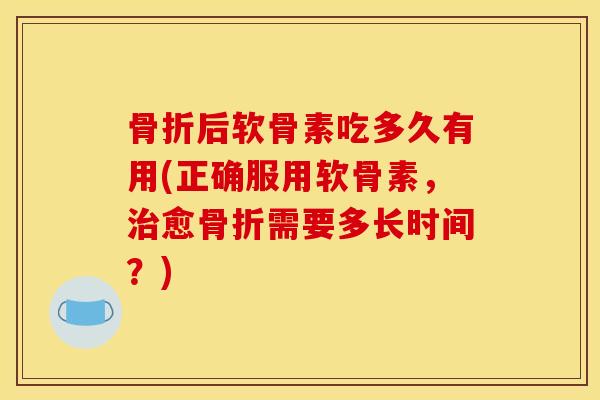 骨折后软骨素吃多久有用(正确服用软骨素，治愈骨折需要多长时间？)