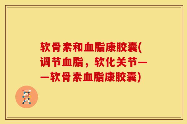 软骨素和血脂康胶囊(调节血脂，软化关节——软骨素血脂康胶囊)