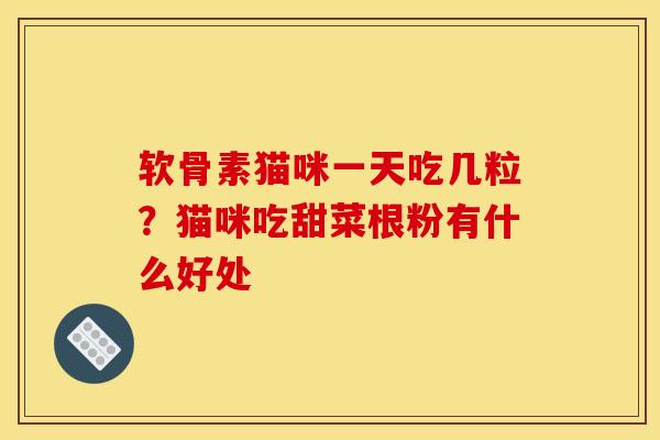 软骨素猫咪一天吃几粒？猫咪吃甜菜根粉有什么好处