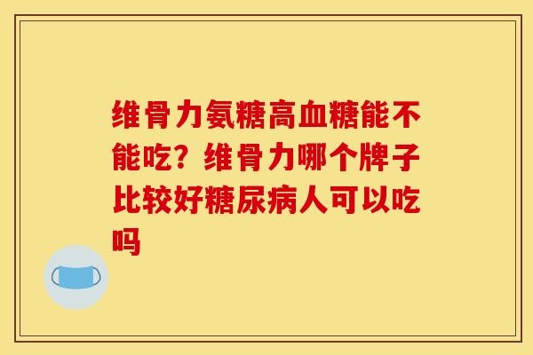 维骨力氨糖高能不能吃?维骨力哪个牌子比较好人可以吃吗 维骨力氨糖高能不能吃?维骨力哪个牌子比较好人可以吃吗