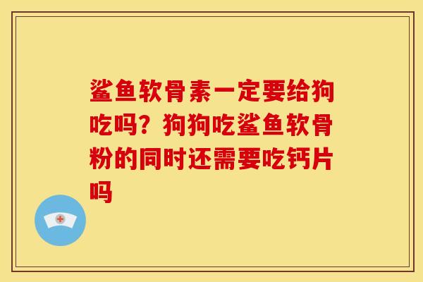鲨鱼软骨素一定要给狗吃吗？狗狗吃鲨鱼软骨粉的同时还需要吃钙片吗