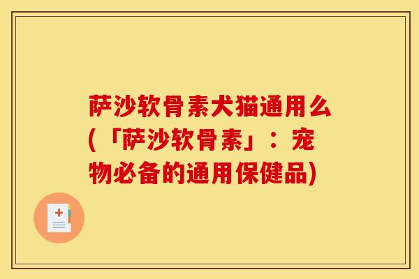 萨沙软骨素犬猫通用么(「萨沙软骨素」：宠物必备的通用保健品)