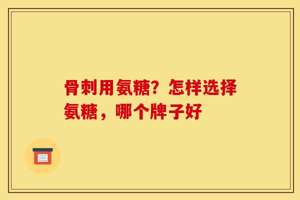 骨刺用氨糖？怎样选择氨糖，哪个牌子好