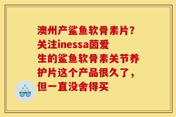 澳州产鲨鱼软骨素片？关注inessa茵爱生的鲨鱼软骨素关节养护片这个产品很久了，但一直没舍得买
