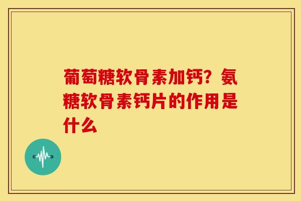 葡萄糖软骨素加钙?氨糖软骨素钙片的作用是什么 葡萄糖软骨素加钙?氨糖软骨素钙片的作用是什么