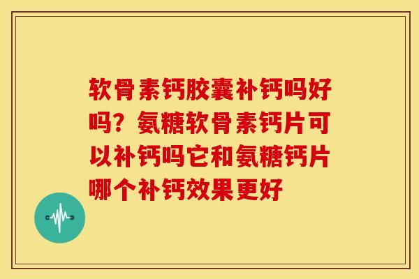 软骨素钙胶囊补钙吗好吗？氨糖软骨素钙片可以补钙吗它和氨糖钙片哪个补钙效果更好