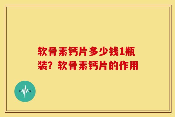 软骨素钙片多少钱1瓶装？软骨素钙片的作用