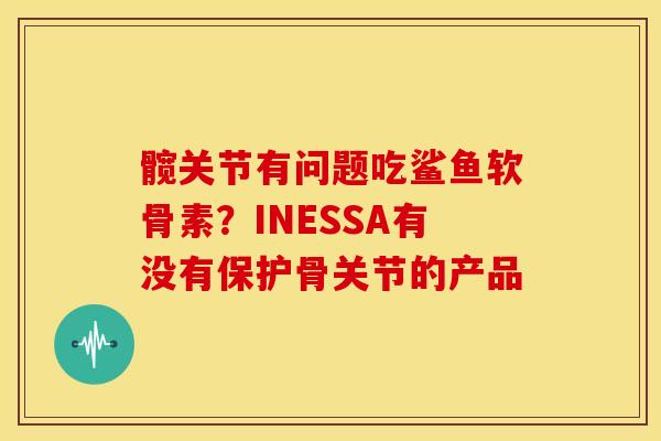 髋关节有问题吃鲨鱼软骨素?INESSA有没有保护骨关节的产品 髋关节有问题吃鲨鱼软骨素?INESSA有没有保护骨关节的产品
