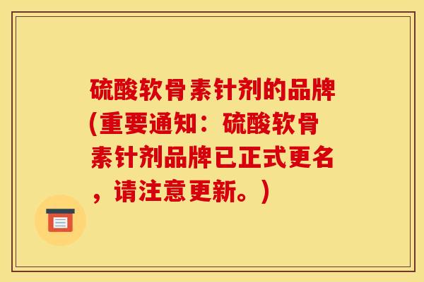 硫酸软骨素针剂的品牌(重要通知：硫酸软骨素针剂品牌已正式更名，请注意更新。)