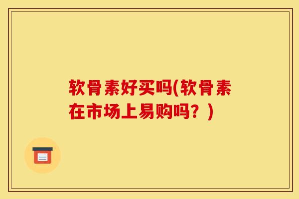 软骨素好买吗(软骨素在市场上易购吗？)